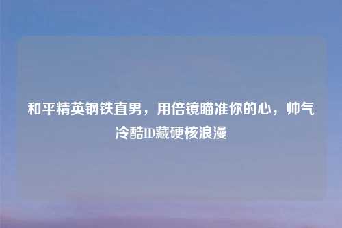 和平精英钢铁直男，用倍镜瞄准你的心，帅气冷酷ID藏硬核浪漫