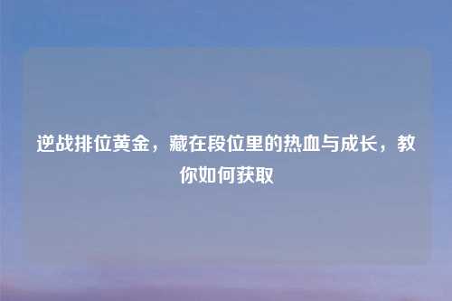 逆战排位黄金，藏在段位里的热血与成长，教你如何获取