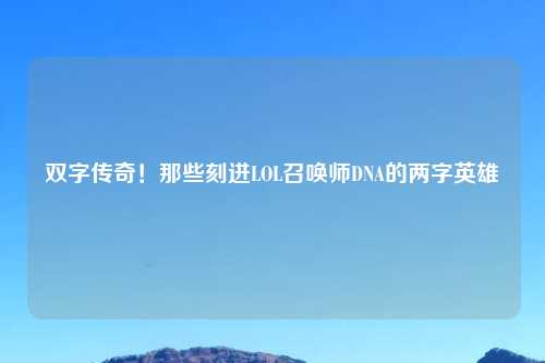 双字传奇！那些刻进LOL召唤师DNA的两字英雄