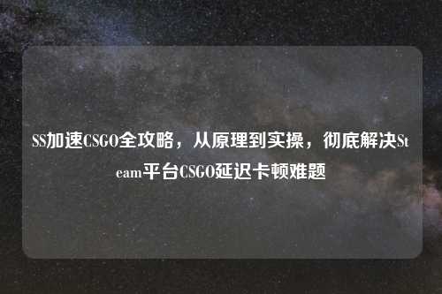 SS加速CSGO全攻略，从原理到实操，彻底解决Steam平台CSGO延迟卡顿难题