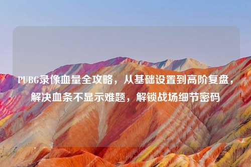 PUBG录像血量全攻略，从基础设置到高阶复盘，解决血条不显示难题，解锁战场细节密码