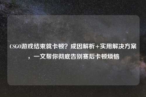 CSGO游戏结束就卡顿？成因解析+实用解决方案，一文帮你彻底告别赛后卡顿烦恼
