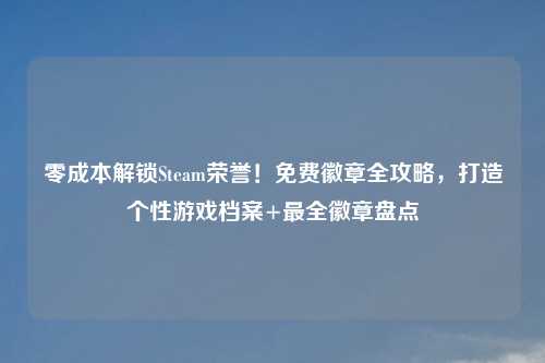 零成本解锁Steam荣誉！免费徽章全攻略，打造个性游戏档案+最全徽章盘点