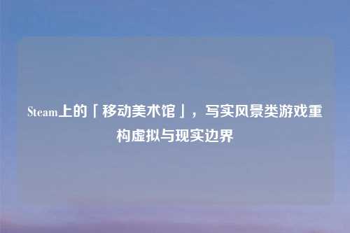 Steam上的「移动美术馆」，写实风景类游戏重构虚拟与现实边界