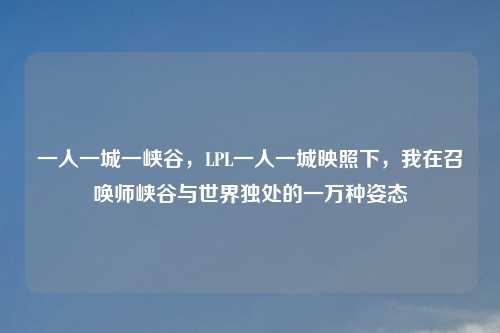 一人一城一峡谷，LPL一人一城映照下，我在召唤师峡谷与世界独处的一万种姿态
