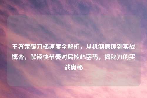 王者荣耀刀梯速度全解析，从机制原理到实战博弈，解锁快节奏对局核心密码，揭秘刀的实战奥秘