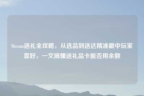 Steam送礼全攻略，从选品到送达精准戳中玩家喜好，一文搞懂送礼品卡能否用余额