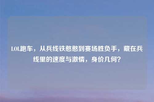 LOL跑车，从兵线铁憨憨到赛场胜负手，藏在兵线里的速度与     ，身价几何？