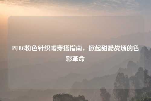 PUBG粉色针织帽穿搭指南，掀起甜酷战场的色彩革命
