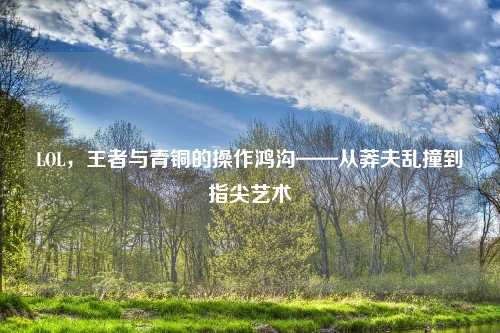 LOL，王者与青铜的操作鸿沟——从莽夫乱撞到指尖艺术