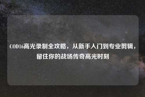 COD16高光录制全攻略，从新手入门到专业剪辑，留住你的战场传奇高光时刻