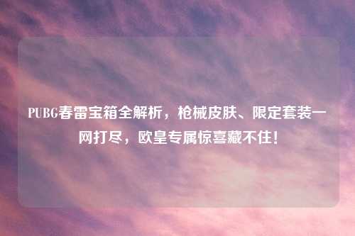 PUBG春雷宝箱全解析，枪械皮肤、限定套装一网打尽，欧皇专属惊喜藏不住！