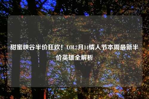 甜蜜峡谷半价狂欢！LOL2月14情人节本周最新半价英雄全解析