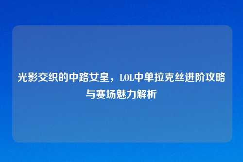 光影交织的中路女皇,LOL中单拉克丝进阶攻略与赛场魅力解析