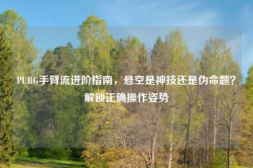 PUBG手臂流进阶指南，悬空是神技还是伪命题？解锁正确操作姿势
