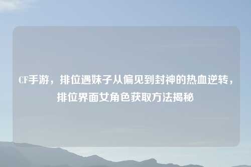 CF手游，排位遇妹子从偏见到封神的热血逆转，排位界面女角色获取     揭秘