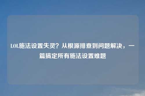 LOL施法设置失灵?从根源排查到问题解决,一篇搞定所有施法设置难题