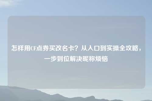 怎样用CF点券买改名卡？从入口到实操全攻略，一步到位解决昵称烦恼