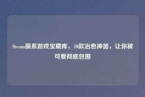 Steam萌系游戏宝藏库，10款治愈神器，让你被可爱彻底包围