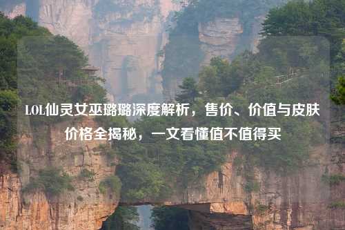 LOL仙灵女巫璐璐深度解析，售价、价值与皮肤价格全揭秘，一文看懂值不值得买