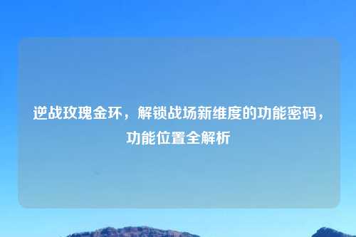 逆战玫瑰金环，解锁战场新维度的功能密码，功能位置全解析