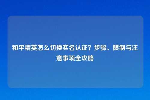 和平精英怎么切换实名认证？步骤、限制与注意事项全攻略