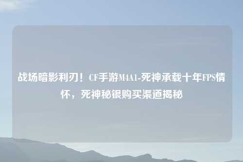 战场暗影利刃！CF手游M4A1-死神承载十年FPS情怀，死神秘银购买渠道揭秘