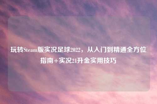 玩转Steam版实况足球2022，从入门到精通全方位指南+实况21升金实用技巧