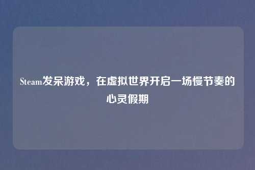 Steam发呆游戏，在虚拟世界开启一场慢节奏的心灵假期