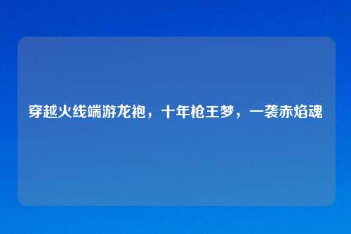 穿越火线端游龙袍，十年枪王梦，一袭赤焰魂
