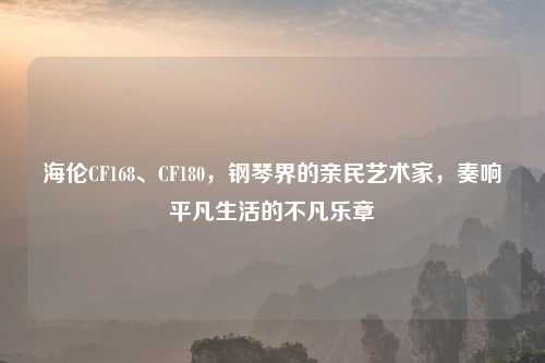 海伦CF168、CF180，钢琴界的亲民艺术家，奏响平凡生活的不凡乐章