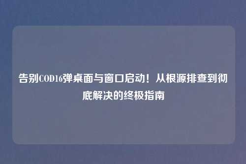 告别COD16弹桌面与窗口启动！从根源排查到彻底解决的终极指南