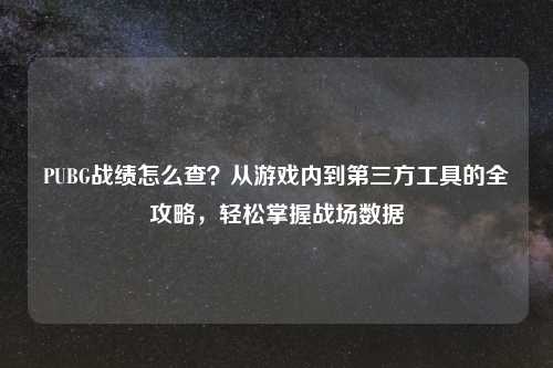 PUBG战绩怎么查？从游戏内到第三方工具的全攻略，轻松掌握战场数据