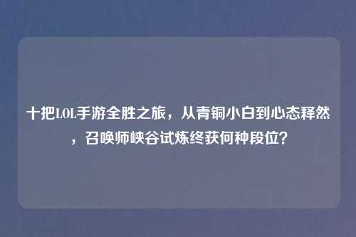 十把LOL手游全胜之旅，从青铜小白到心态释然，召唤师峡谷试炼终获何种段位？