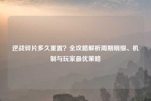 逆战碎片多久重置？全攻略解析周期明细、机制与玩家更优策略