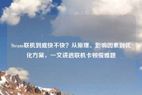 Steam联机到底快不快？从原理、影响因素到优化方案，一文讲透联机卡顿慢难题