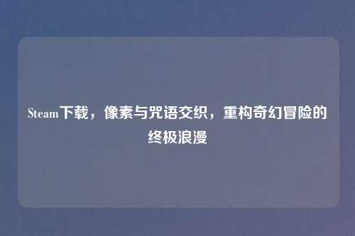 Steam下载，像素与咒语交织，重构奇幻冒险的终极浪漫