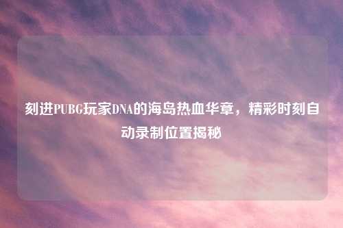 刻进PUBG玩家DNA的海岛热血华章，精彩时刻自动录制位置揭秘