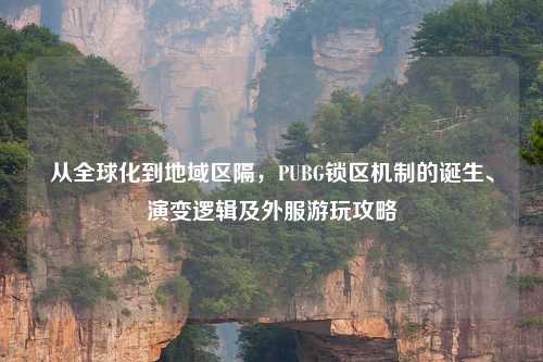 从全球化到地域区隔，PUBG锁区机制的诞生、演变逻辑及外服游玩攻略