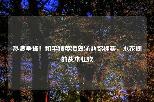 热浪争锋！和平精英海岛泳池锦标赛，水花间的战术狂欢