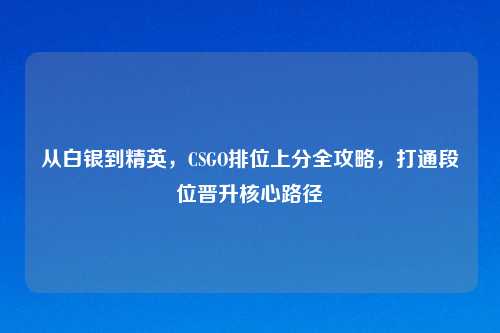 从白银到精英，CSGO排位上分全攻略，打通段位晋升核心路径