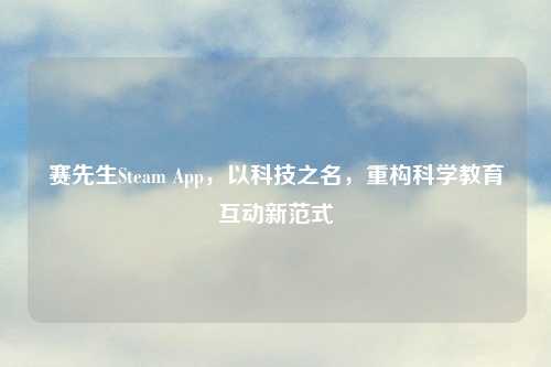 赛先生Steam App，以科技之名，重构科学教育互动新范式