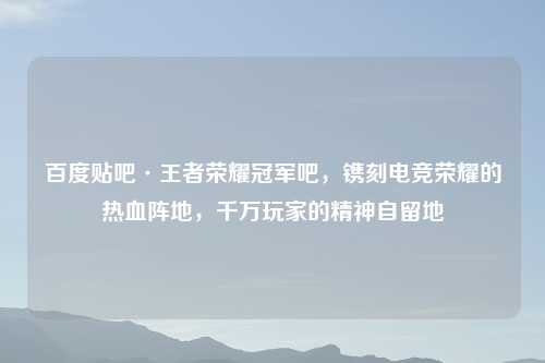 百度贴吧·王者荣耀冠军吧，镌刻电竞荣耀的热血阵地，千万玩家的精神自留地