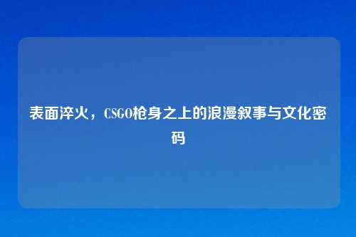 表面淬火，CSGO枪身之上的浪漫叙事与文化密码