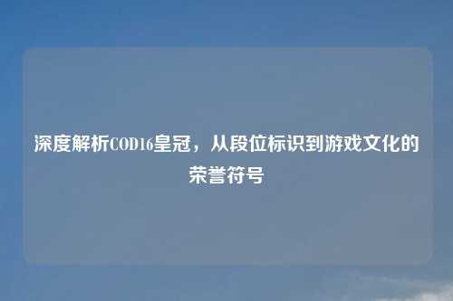 深度解析COD16皇冠，从段位标识到游戏文化的荣誉符号