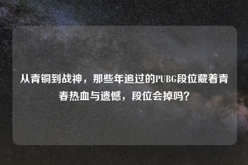 从青铜到战神，那些年追过的PUBG段位藏着青春热血与遗憾，段位会掉吗？