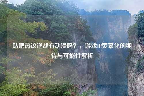 贴吧热议逆战有动漫吗？，游戏IP荧幕化的期待与可能性解析