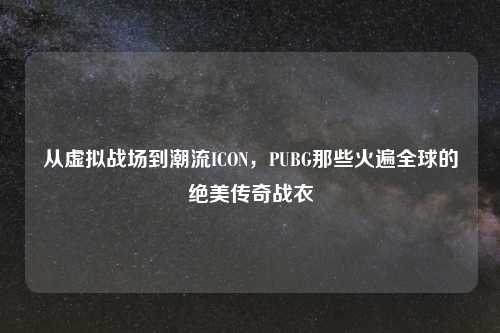 从虚拟战场到潮流ICON，PUBG那些火遍全球的绝美传奇战衣