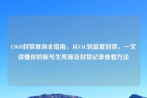 CSGO封禁查询全指南，从VAC到监管封禁，一文读懂你的账号生死簿及封禁记录查看     