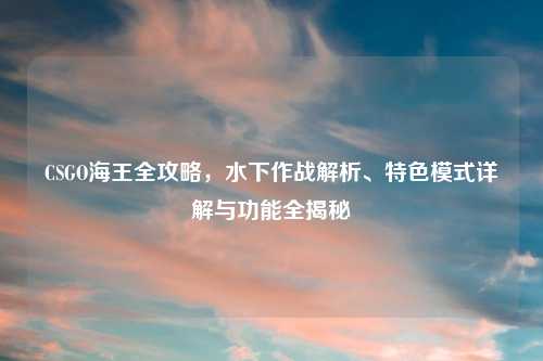CSGO海王全攻略，水下作战解析、特色模式详解与功能全揭秘